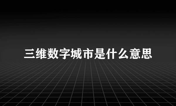 三维数字城市是什么意思