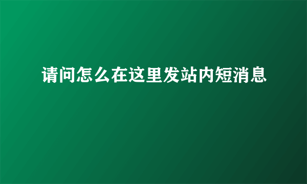 请问怎么在这里发站内短消息