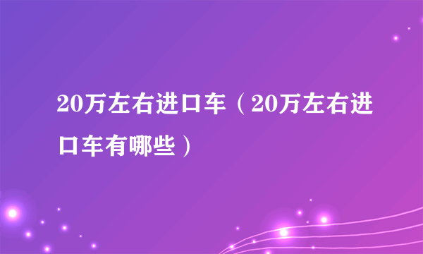 20万左右进口车（20万左右进口车有哪些）