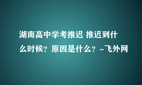 湖南高中学考推迟 推迟到什么时候？原因是什么？-飞外网