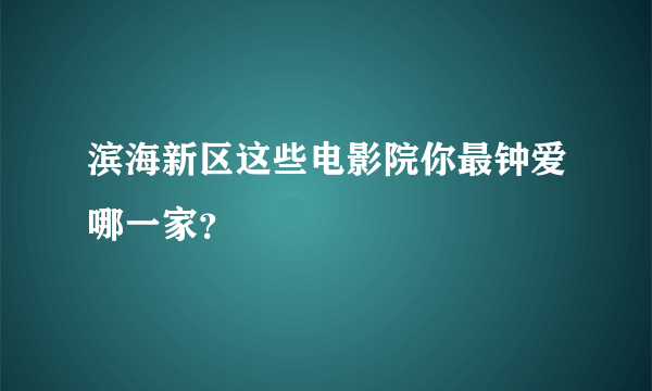 滨海新区这些电影院你最钟爱哪一家？