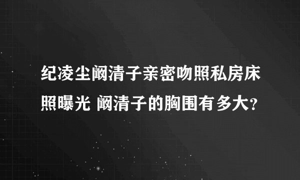 纪凌尘阚清子亲密吻照私房床照曝光 阚清子的胸围有多大？