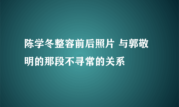 陈学冬整容前后照片 与郭敬明的那段不寻常的关系