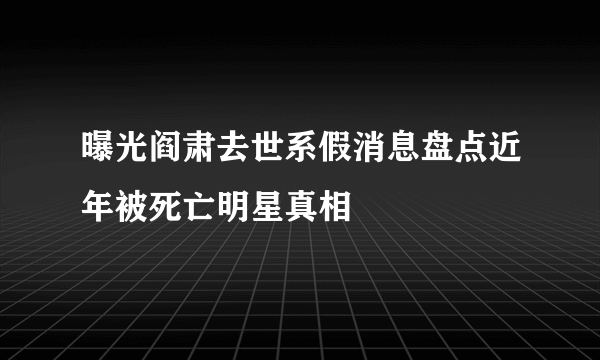 曝光阎肃去世系假消息盘点近年被死亡明星真相