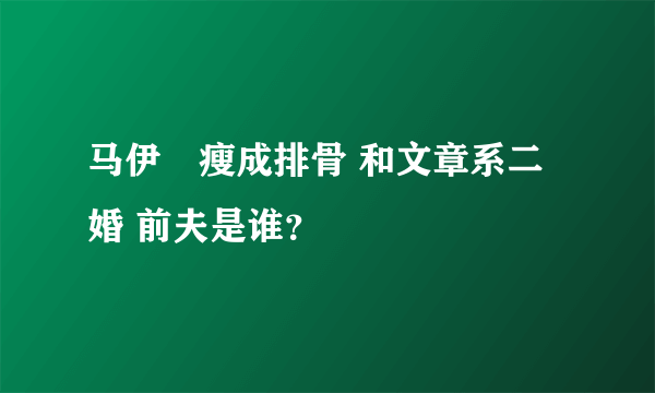 马伊琍瘦成排骨 和文章系二婚 前夫是谁？