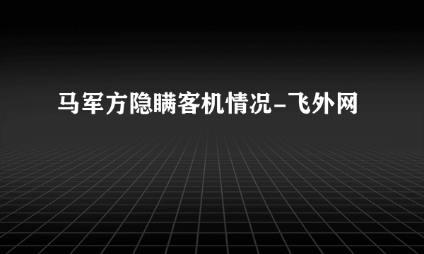 马军方隐瞒客机情况-飞外网