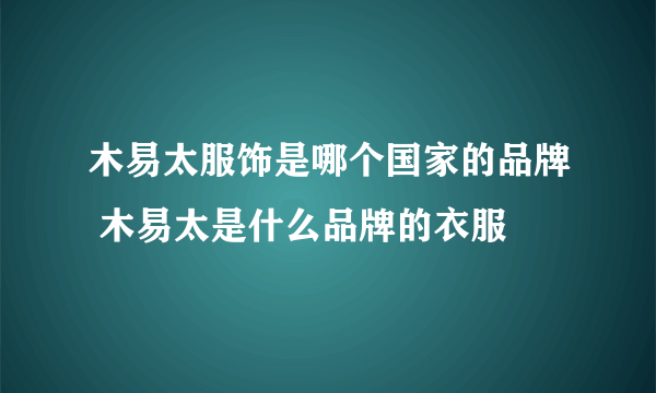 木易太服饰是哪个国家的品牌 木易太是什么品牌的衣服