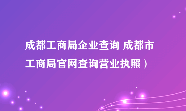 成都工商局企业查询 成都市工商局官网查询营业执照）