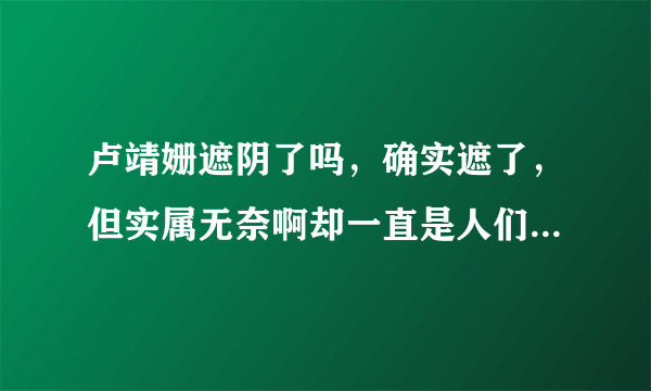 卢靖姗遮阴了吗，确实遮了，但实属无奈啊却一直是人们的谈资-飞外网