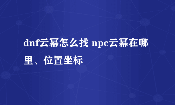 dnf云幂怎么找 npc云幂在哪里、位置坐标