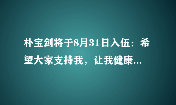 朴宝剑将于8月31日入伍：希望大家支持我，让我健康地履行国防义务