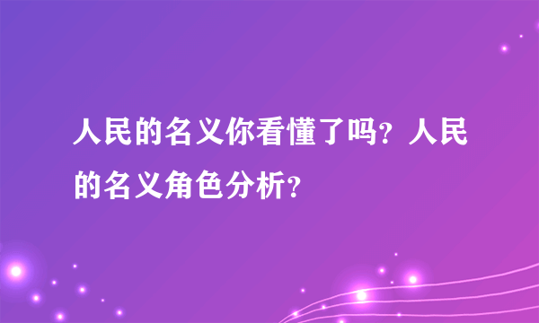 人民的名义你看懂了吗？人民的名义角色分析？