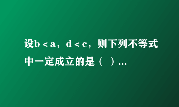 设b＜a，d＜c，则下列不等式中一定成立的是（ ）A．a-c＞b-dB．ac＞bdC．a+c＞b+dD．a+d＞b+c