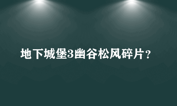 地下城堡3幽谷松风碎片？