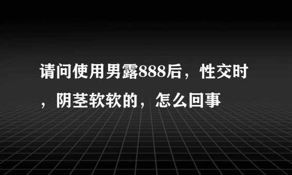 请问使用男露888后，性交时，阴茎软软的，怎么回事