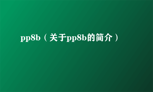 pp8b（关于pp8b的简介）