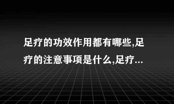 足疗的功效作用都有哪些,足疗的注意事项是什么,足疗的起源是什么,足疗的发展是怎样的