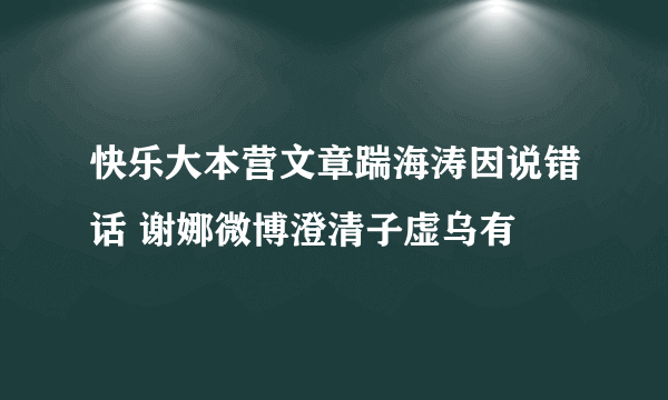 快乐大本营文章踹海涛因说错话 谢娜微博澄清子虚乌有