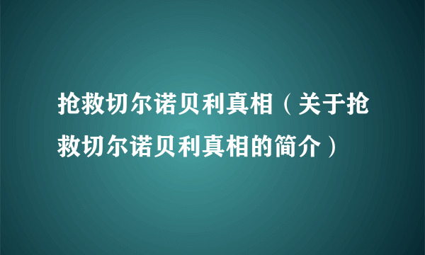 抢救切尔诺贝利真相（关于抢救切尔诺贝利真相的简介）