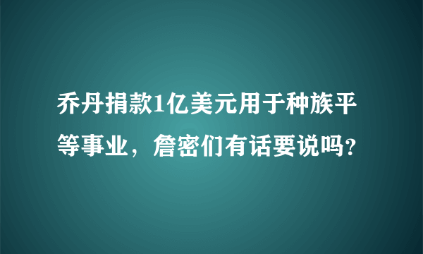 乔丹捐款1亿美元用于种族平等事业，詹密们有话要说吗？