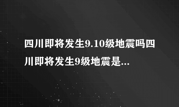 四川即将发生9.10级地震吗四川即将发生9级地震是真的吗-飞外网