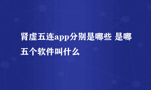 肾虚五连app分别是哪些 是哪五个软件叫什么