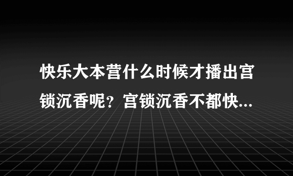 快乐大本营什么时候才播出宫锁沉香呢？宫锁沉香不都快播了嘛？怎么回事呢？