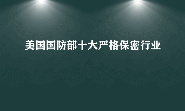 美国国防部十大严格保密行业