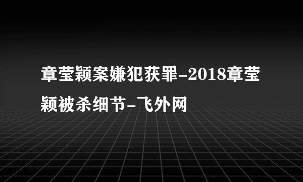 章莹颖案嫌犯获罪-2018章莹颖被杀细节-飞外网