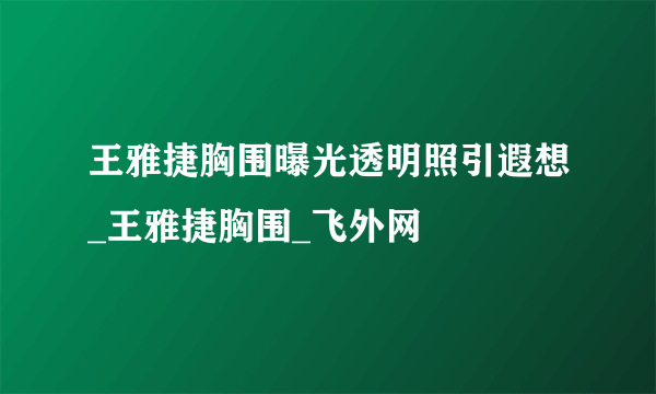 王雅捷胸围曝光透明照引遐想_王雅捷胸围_飞外网