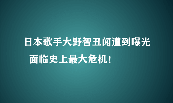 日本歌手大野智丑闻遭到曝光  面临史上最大危机！