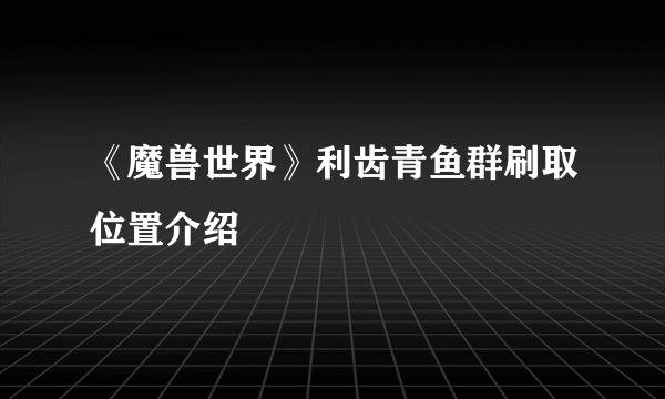 《魔兽世界》利齿青鱼群刷取位置介绍