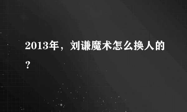 2013年，刘谦魔术怎么换人的？