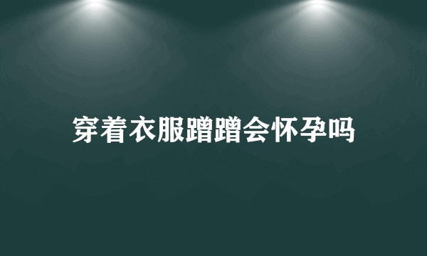 穿着衣服蹭蹭会怀孕吗