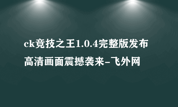 ck竞技之王1.0.4完整版发布高清画面震撼袭来-飞外网