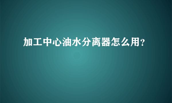 加工中心油水分离器怎么用？