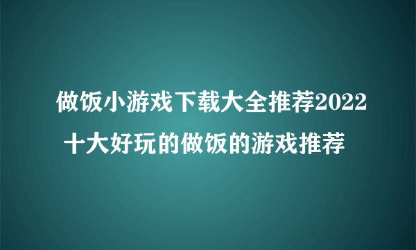 做饭小游戏下载大全推荐2022 十大好玩的做饭的游戏推荐