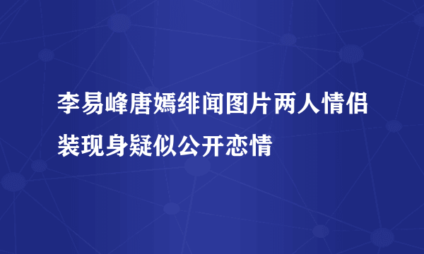 李易峰唐嫣绯闻图片两人情侣装现身疑似公开恋情