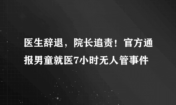 医生辞退，院长追责！官方通报男童就医7小时无人管事件