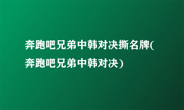 奔跑吧兄弟中韩对决撕名牌(奔跑吧兄弟中韩对决)