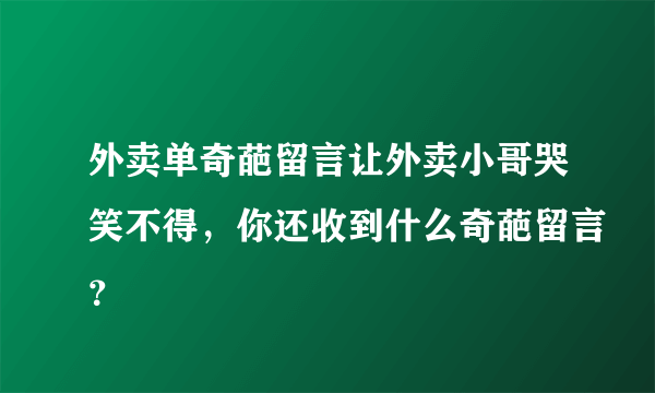 外卖单奇葩留言让外卖小哥哭笑不得，你还收到什么奇葩留言？