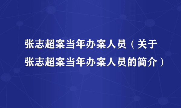 张志超案当年办案人员（关于张志超案当年办案人员的简介）