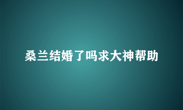 桑兰结婚了吗求大神帮助