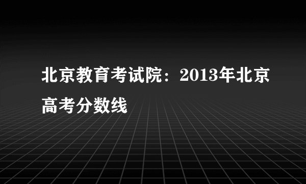 北京教育考试院：2013年北京高考分数线