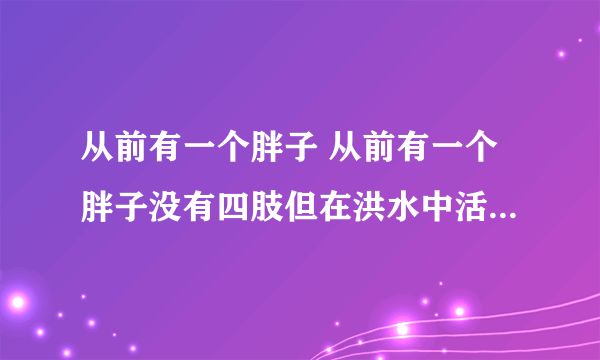 从前有一个胖子 从前有一个胖子没有四肢但在洪水中活了下来）