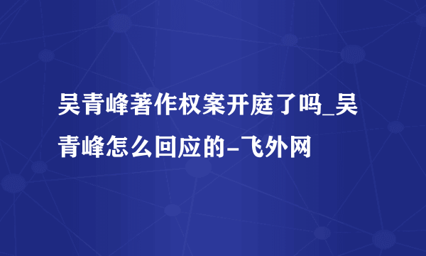 吴青峰著作权案开庭了吗_吴青峰怎么回应的-飞外网