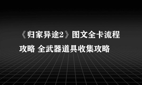 《归家异途2》图文全卡流程攻略 全武器道具收集攻略