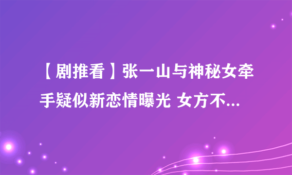 【剧推看】张一山与神秘女牵手疑似新恋情曝光 女方不是宋妍霏