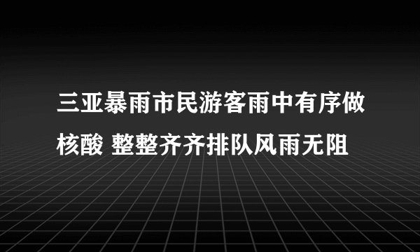 三亚暴雨市民游客雨中有序做核酸 整整齐齐排队风雨无阻