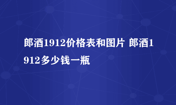 郎酒1912价格表和图片 郎酒1912多少钱一瓶